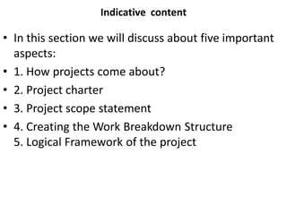 Indicative content
• In this section we will discuss about five important
aspects:
• 1. How projects come about?
• 2. Proj...
