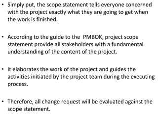 • Simply put, the scope statement tells everyone concerned
with the project exactly what they are going to get when
the wo...