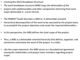 • Creating the Work Breakdown Structure
• The work breakdown structure (WBS) maps the deliverables of the
• project with s...