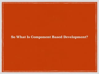 So What Is Component Based Development? 
 