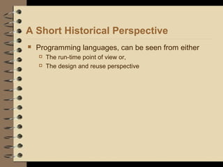 A Short Historical Perspective
 Programming languages, can be seen from either
 The run-time point of view or,
 The design and reuse perspective
 
