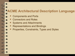 ACME Architectural Description Language
 Components and Ports
 Connectors and Roles
 Systems and Attachments
 Representations and Bindings
 Properties, Constraints, Types and Styles
 