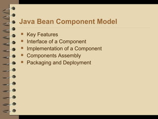 Java Bean Component Model
 Key Features
 Interface of a Component
 Implementation of a Component
 Components Assembly
 Packaging and Deployment
 