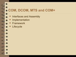 COM, DCOM, MTS and COM+
 Interfaces and Assembly
 Implementation
 Framework
 Lifecycle
 