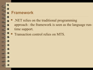 Framework
 .NET relies on the traditional programming
approach : the framework is seen as the language run-
time support.
 Transaction control relies on MTS.
 