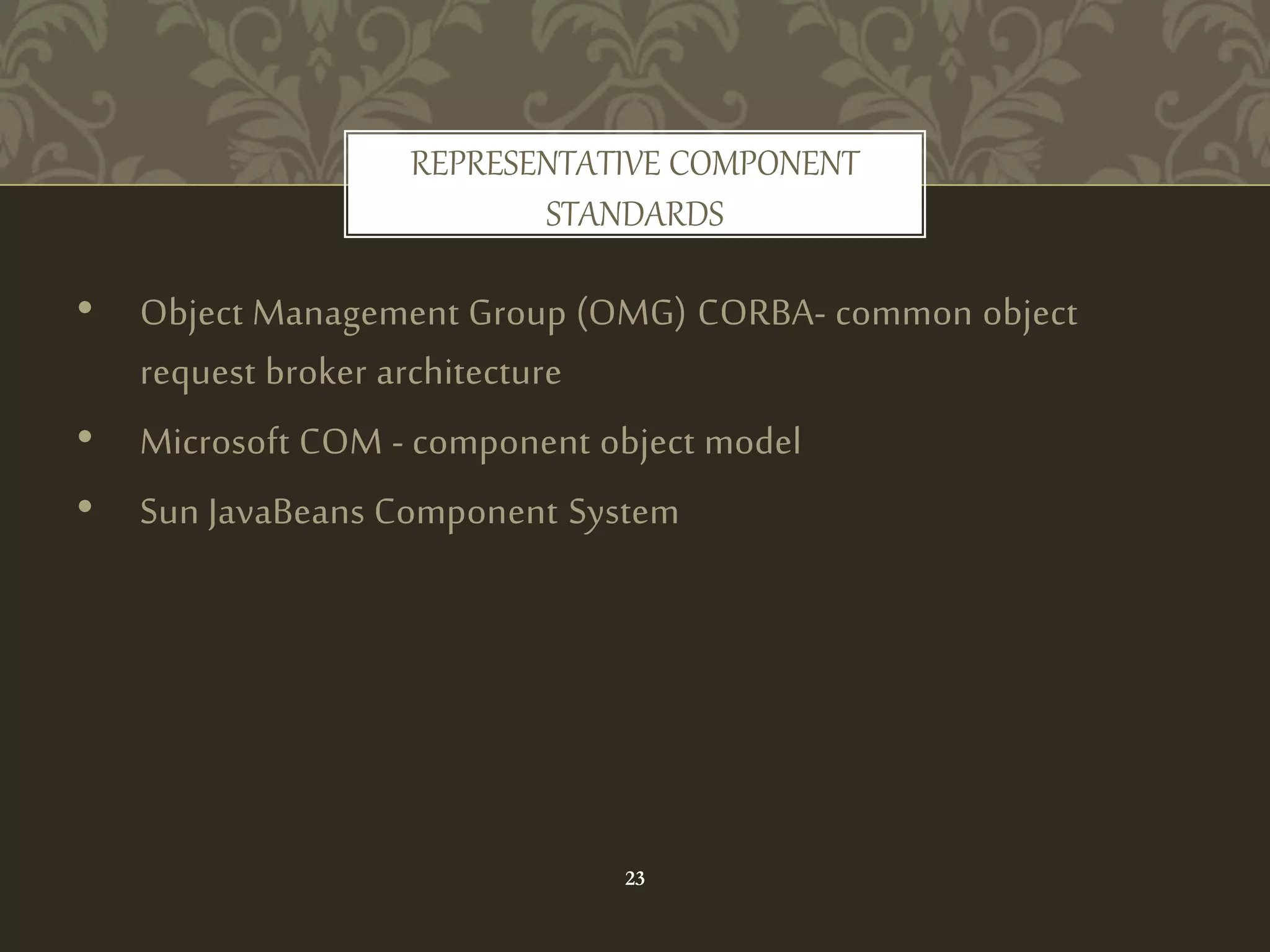 • Object Management Group (OMG) CORBA- common object
request broker architecture
• Microsoft COM - component object model
• Sun JavaBeans Component System
REPRESENTATIVE COMPONENT
STANDARDS
23
 