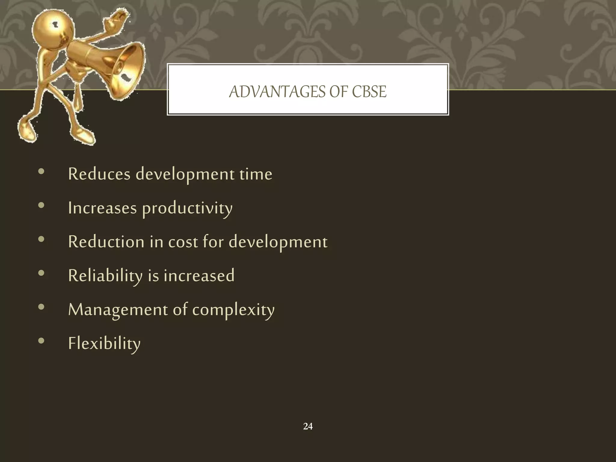 • Reduces development time
• Increases productivity
• Reduction in cost for development
• Reliability is increased
• Management of complexity
• Flexibility
ADVANTAGES OF CBSE
24
 