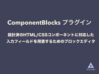 ComponentBlocks プラグイン
設計済のHTML/CSSコンポーネントに対応した
入力フィールドを用意するためのブロックエディタ
 