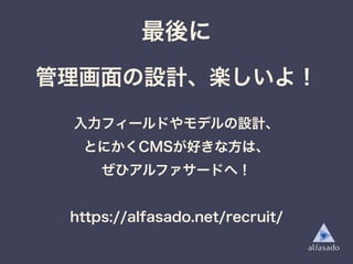 入力フィールドやモデルの設計、
とにかくCMSが好きな方は、
ぜひアルファサードへ！
https://alfasado.net/recruit/
管理画面の設計、楽しいよ！
最後に
 
