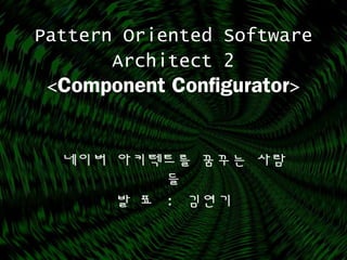 Pattern Oriented Software
Architect 2
<Component Configurator>
네이버 아키텍트를 꿈꾸는 사람
들
발 표 : 김연기
 