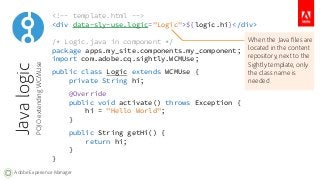 <!-- template.html --> 
<div data-sly-use.logic="Logic">${logic.hi}</div> 
/* Logic.java in component */ 
package apps.my_...