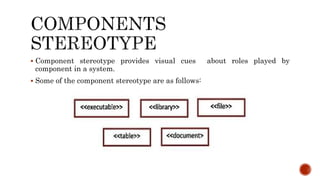  Component stereotype provides visual cues about roles played by
component in a system.
 Some of the component stereotype are as follows:
 