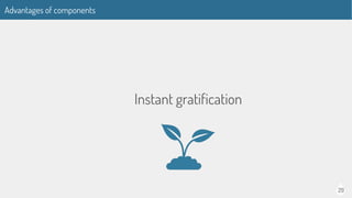 29
Advantages of components
Instant gratification
 