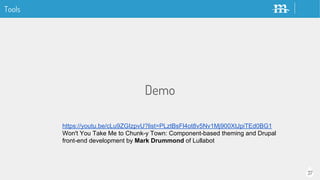 37
Tools
Demo
https://youtu.be/cLu9ZGIzpvU?list=PLztBsFl4ot8v5Nv1Mj900XtJpiTEd0BG1
Won't You Take Me to Chunk-y Town: Component-based theming and Drupal
front-end development by Mark Drummond of Lullabot
 