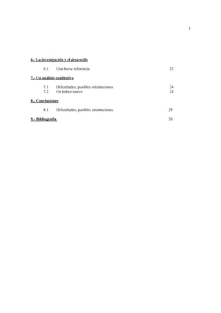 3
6.- La investigación y el desarrollo
6.1 Una breve referencia 23
7.- Un análisis cualitativo
7.1 Dificultades; posibles orientaciones 24
7.2 Un índice nuevo 24
8.- Conclusiones
8.1 Dificultades; posibles orientaciones 25
9.- Bibliografía 26
 
