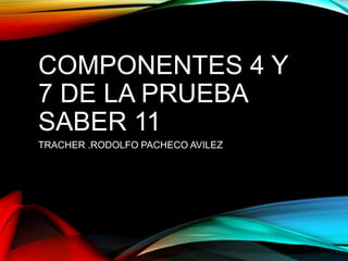 COMPONENTES 4 Y
7 DE LA PRUEBA
SABER 11
TRACHER .RODOLFO PACHECO AVILEZ
 