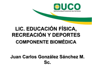 LIC. EDUCACIÓN FÍSICA,
RECREACIÓN Y DEPORTESS ASX
COMPONENTE BIOMÉDICA
Juan Carlos González Sánchez M.
Sc.
 