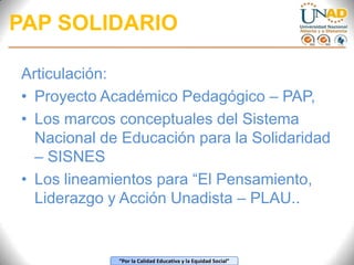 PAP SOLIDARIO<br />Articulación: <br />Proyecto Académico Pedagógico – PAP, <br />Los marcos conceptuales del Sistema Naci...