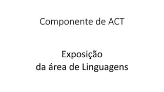 Componente de ACT
Exposição
da área de Linguagens
 