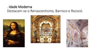 . Idade Moderna
Destacam-se o Renascentismo, Barroco e Rococó.
 