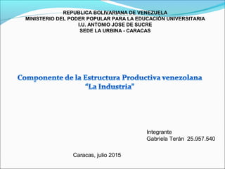 REPUBLICA BOLIVARIANA DE VENEZUELA
MINISTERIO DEL PODER POPULAR PARA LA EDUCACIÓN UNIVERSITARIA
I.U. ANTONIO JOSE DE SUCRE
SEDE LA URBINA - CARACAS
Integrante
Gabriela Terán 25.957.540
Caracas, julio 2015
 