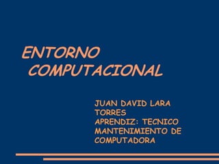 ENTORNO
COMPUTACIONAL
JUAN DAVID LARA
TORRES
APRENDIZ: TECNICO
MANTENIMIENTO DE
COMPUTADORA
 
