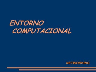 ENTORNO
COMPUTACIONAL
NETWORKING
 