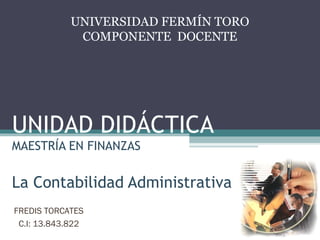 UNIVERSIDAD FERMÍN TORO
              COMPONENTE DOCENTE




UNIDAD DIDÁCTICA
MAESTRÍA EN FINANZAS


La Contabilidad Administrativa
FREDIS TORCATES
 C.I: 13.843.822
 