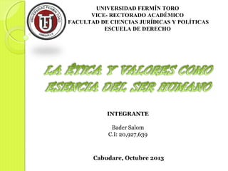 UNIVERSIDAD FERMÍN TORO
VICE- RECTORADO ACADÉMICO
FACULTAD DE CIENCIAS JURÍDICAS Y POLÍTICAS
ESCUELA DE DERECHO

INTEGRANTE
Bader Salom
C.I: 20,927,639

Cabudare, Octubre 2013

 