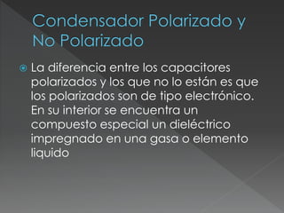  La diferencia entre los capacitores
polarizados y los que no lo están es que
los polarizados son de tipo electrónico.
En su interior se encuentra un
compuesto especial un dieléctrico
impregnado en una gasa o elemento
liquido
 