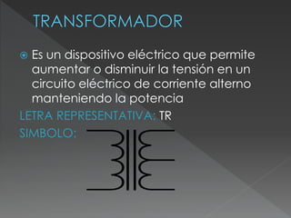  Es un dispositivo eléctrico que permite
aumentar o disminuir la tensión en un
circuito eléctrico de corriente alterno
manteniendo la potencia
LETRA REPRESENTATIVA: TR
SIMBOLO:
 
