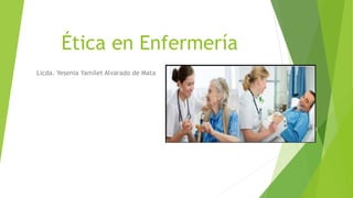 Ética en Enfermería
Licda. Yesenia Yamilet Alvarado de Mata
 