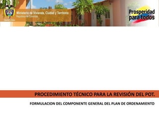 FORMULACION DEL COMPONENTE GENERAL DEL PLAN DE ORDENAMIENTO
PROCEDIMIENTO TÉCNICO PARA LA REVISIÓN DEL POT.
 