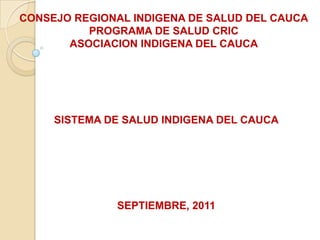 CONSEJO REGIONAL INDIGENA DE SALUD DEL CAUCA
PROGRAMA DE SALUD CRIC
ASOCIACION INDIGENA DEL CAUCA
SISTEMA DE SALUD INDIGENA DEL CAUCA
SEPTIEMBRE, 2011
 
