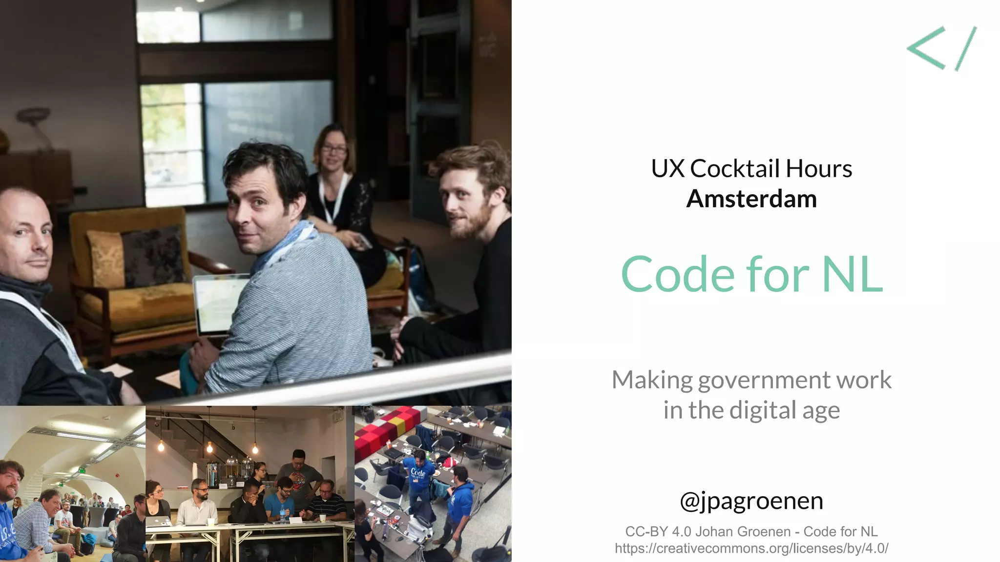 UX Cocktail Hours
Amsterdam
Code for NL
Making government work
in the digital age
@jpagroenen
CC-BY 4.0 Johan Groenen - Code for NL
https://creativecommons.org/licenses/by/4.0/
 