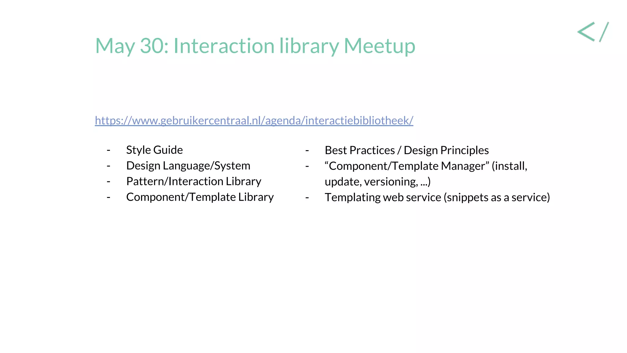 May 30: Interaction library Meetup
- Best Practices / Design Principles
- “Component/Template Manager” (install,
update, versioning, ...)
- Templating web service (snippets as a service)
https://www.gebruikercentraal.nl/agenda/interactiebibliotheek/
- Style Guide
- Design Language/System
- Pattern/Interaction Library
- Component/Template Library
 