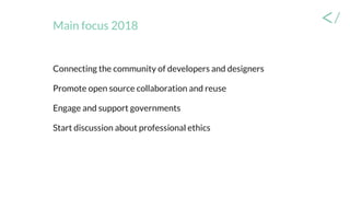 Main focus 2018
Connecting the community of developers and designers
Promote open source collaboration and reuse
Engage and support governments
Start discussion about professional ethics
 