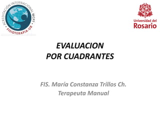 EVALUACION
POR CUADRANTES
FIS. María Constanza Trillos Ch.
Terapeuta Manual
 