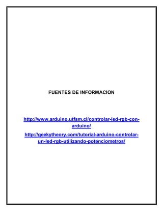 FUENTES DE INFORMACION
http://www.arduino.utfsm.cl/controlar-led-rgb-con-
arduino/
http://geekytheory.com/tutorial-arduino-controlar-
un-led-rgb-utilizando-potenciometros/
 