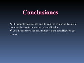 El presente documento cuenta con los componentes de la computadora más modernos y actualizados . Los dispositivos son más rápidos, para la utilización del usuario. 
