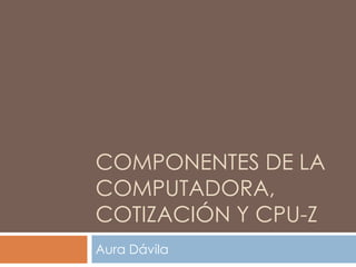 COMPONENTES de la computadora, Cotización y Cpu-Z Aura Dávila 