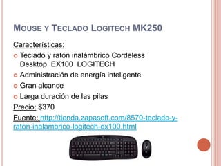 Mouse y Teclado Logitech MK250Características: Teclado y ratón inalámbrico Cordeless Desktop  EX100  LOGITECHAdministración de energía inteligenteGran alcanceLarga duración de las pilasPrecio: $370Fuente: http://tienda.zapasoft.com/8570-teclado-y-raton-inalambrico-logitech-ex100.html