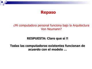 ¿Mi computadora personal funciona bajo la Arquitectura Von Neumann? RESPUESTA: Claro que sí !! Todas las computadoras existentes funcionan de acuerdo con el modelo … Repaso 