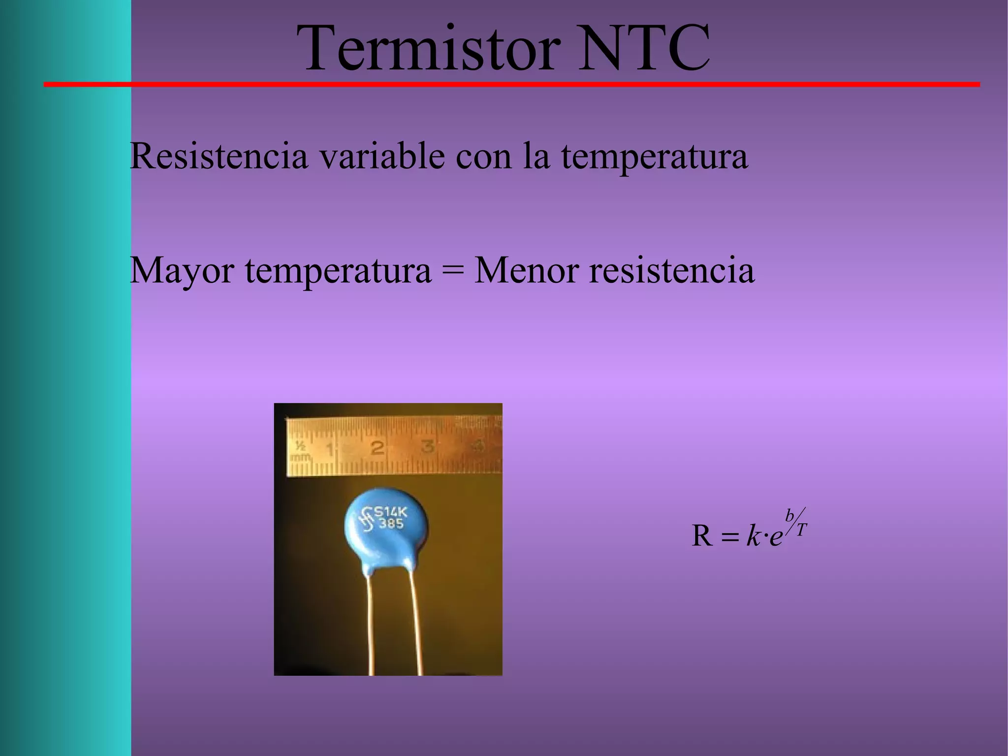 Termistor NTC
Resistencia variable con la temperatura
Mayor temperatura = Menor resistencia
T
b
ek·R =
 