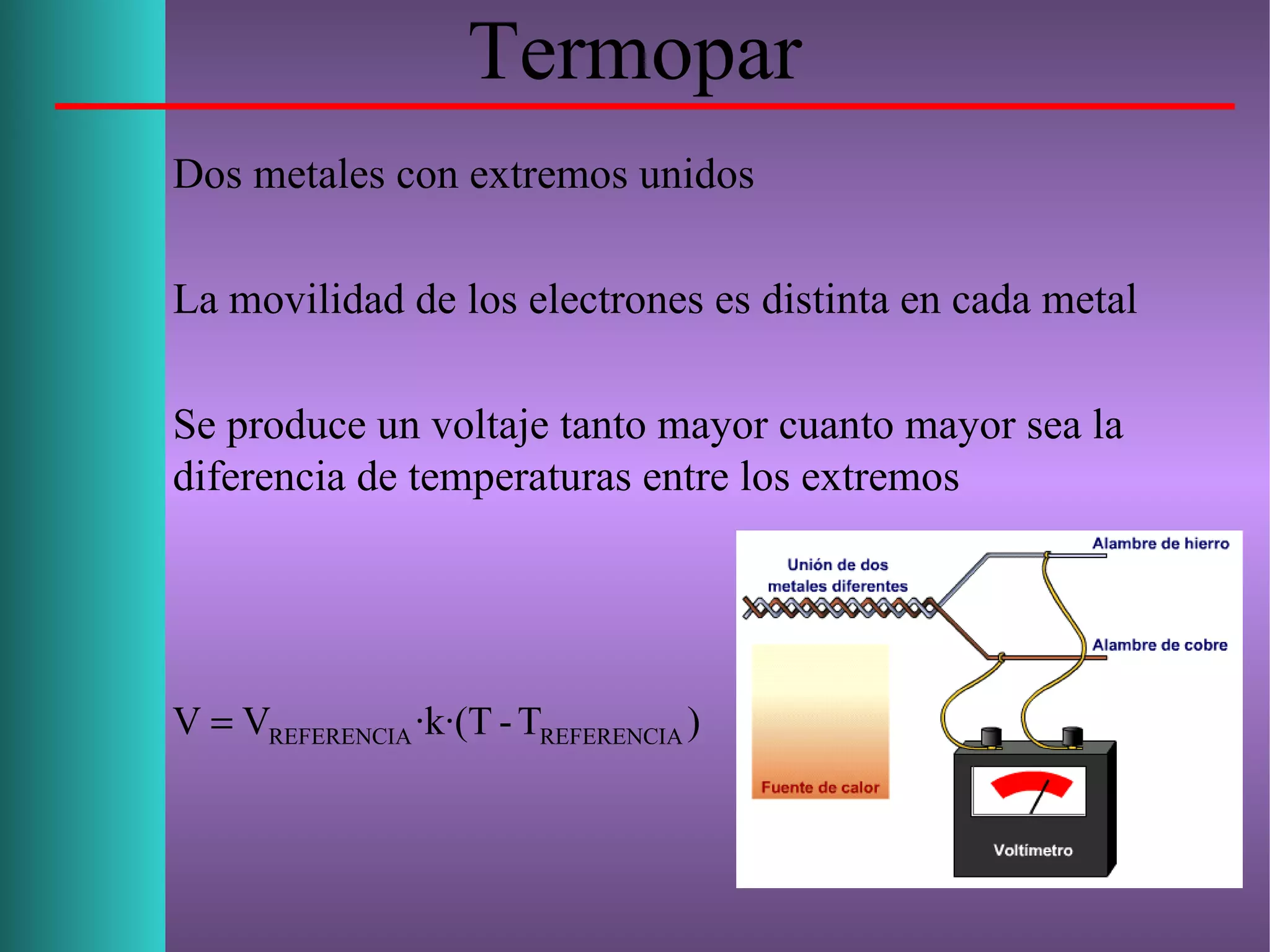 Termopar
Dos metales con extremos unidos
La movilidad de los electrones es distinta en cada metal
Se produce un voltaje tanto mayor cuanto mayor sea la
diferencia de temperaturas entre los extremos
)T-·k·(TVV REFERENCIAREFERENCIA=
 