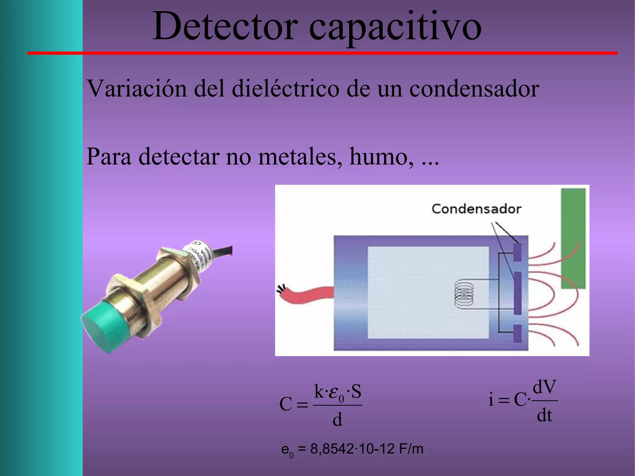 Detector capacitivo
Variación del dieléctrico de un condensador
Para detectar no metales, humo, ...
e0
= 8,8542·10-12 F/m
d
·Sk·
C 0ε
=
dt
dV
·Ci =
 