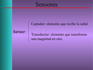 Sensores
Captador: elemento que recibe la señal
Transductor: elemento que transforma
una magnitud en otra
Sensor:
 