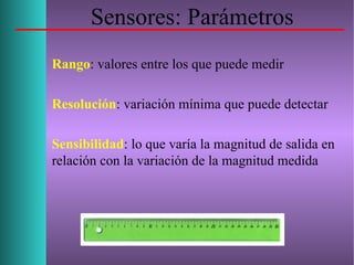 Sensores: Parámetros
Rango: valores entre los que puede medir
Resolución: variación mínima que puede detectar
Sensibilidad: lo que varía la magnitud de salida en
relación con la variación de la magnitud medida
 