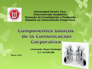 Universidad Fermín Toro
Vicerrectorado Académico
Decanato de Investigación y Postgrado
Maestría en Comunicación Corporativa
Licenciada. Mayra Uzcátegui
C.I. 19.528.588
Marzo, 2014
 