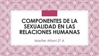 COMPONENTES DE LA
SEXUALIDAD EN LAS
RELACIONES HUMANAS
Marifer Alfani 2º A
 